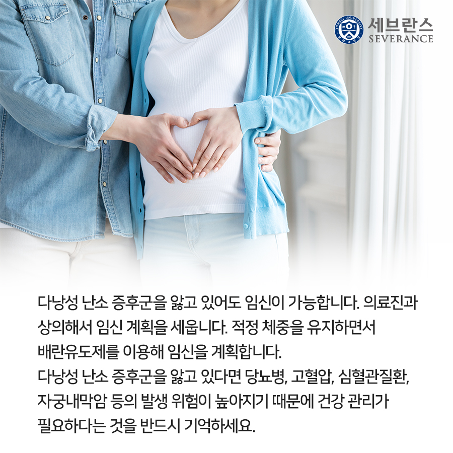 다낭성 난소 증후군을 앓고 있어도 임신이 가능합니다. 의료진과 상의해서 임신 계획을 세웁니다. 적정 체중을 유지하면서 배란유도제를 이용해 임신을 계획합니다.   다낭성 난소 증후군을 앓고 있다면 당뇨병, 고혈압, 심혈관질환, 자궁내막암 등의 발생 위험이높아지기 때문에 건강 관리가 필요하다는 것을 반드시 기억하세요.