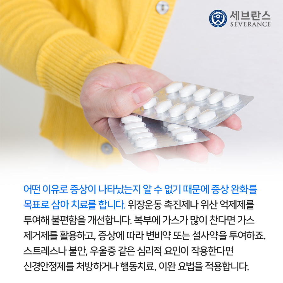 어떤 이유로 증상이 나타났는지 알 수 없기 때문에 증상 완화를  목표로 삼아 치료를 합니다. 위장운동 촉진제나 위산 억제제를  투여해 불편함을 개선합니다. 복부에 가스가 많이 찬다면 가스  제거제를 활용하고, 증상에 따라 변비약 또는 설사약을 투여하죠. 스트레스나 불안, 우울증 같은 심리적 요인이 작용한다면  신경안정제를 처방하거나 행동치료, 이완 요법을 적용합니다.