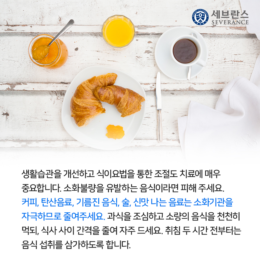 생활습관을 개선하고 식이요법을 통한 조절도 치료에 매우  중요합니다. 소화불량을 유발하는 음식이라면 피해 주세요.  커피, 탄산음료, 기름진 음식, 술, 신맛 나는 음료는 소화기관을  자극하므로 줄여주세요. 과식을 조심하고 소량의 음식을 천천히  먹되, 식사 사이 간격을 줄여 자주 드세요. 취침 두 시간 전부터는  음식 섭취를 삼가하도록 합니다.